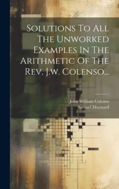 Cover for Samuel Taylor Maynard · Solutions to All the Unworked Examples in the Arithmetic of the Rev. J. W. Colenso... (Book) (2023)