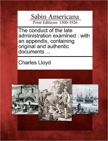 The Conduct of the Late Administration Examined: with an Appendix, Containing Original and Authentic Documents ... - Charles Lloyd - Libros - Gale Ecco, Sabin Americana - 9781275642669 - 1 de febrero de 2012