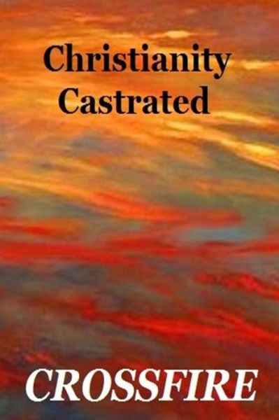 Christianity Castrated - Crossfire - Boeken - Lulu.com - 9781329189669 - 3 juni 2015