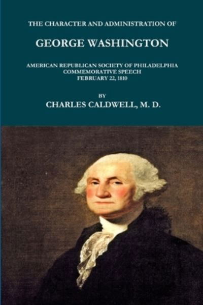 Cover for Charles Caldwell · The Character and Administration of George Washington. American Republican Society of Philadelphia Commemorative Speech, February 22, 1810. (Paperback Book) (2016)