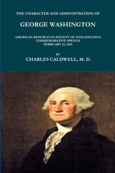 The Character and Administration of George Washington. American Republican Society of Philadelphia Commemorative Speech, February 22, 1810. - Charles Caldwell - Bücher - Lulu.com - 9781365620669 - 18. Dezember 2016