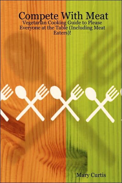 Cover for Mary Curtis · Compete with Meat: Vegetarian Cooking Guide to Please Everyone at the Table (Including Meat Eaters)! (Paperback Book) (2007)