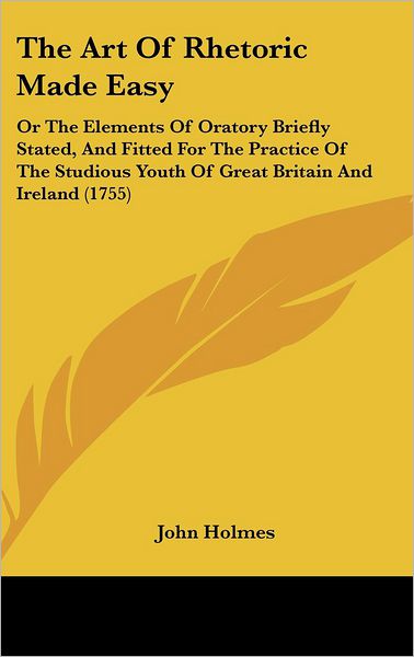 Cover for John Holmes · The Art of Rhetoric Made Easy: or the Elements of Oratory Briefly Stated, and Fitted for the Practice of the Studious Youth of Great Britain and Irel (Hardcover Book) (2008)