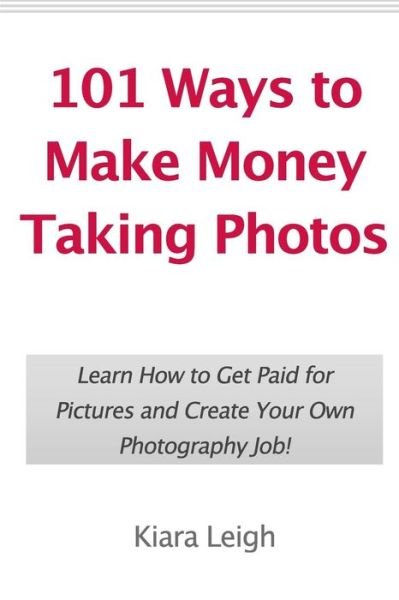 Cover for Kiara Leigh · 101 Ways to Make Money Taking Photos: Learn How to Get Paid for Pictures and Create Your Own Photography Job! (Pocketbok) (2010)