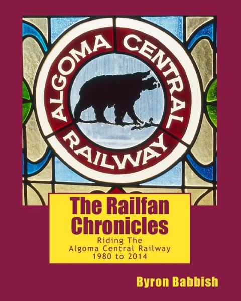 Cover for Byron Babbish · The Railfan Chronicles, Riding the Algoma Central Railway, 1980 to 2014 (Paperback Book) (2015)