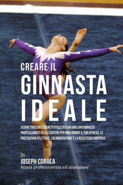 Cover for Correa (Atleta Professionista Ed Allenat · Creare Il Ginnasta Ideale: Scopri Trucchi E Segreti Utilizzati Dai Migliori Ginnasti Professionisti Ed Allenatori Per Migliorare Il Tuo Fitness, (Paperback Book) (2015)