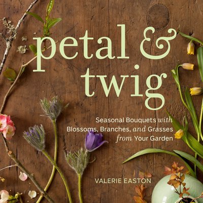 Cover for Valerie Easton · Petal &amp; Twig: Seasonal Bouquets with Blossoms, Branches, and Grasses from Your Garden (Gebundenes Buch) (2012)