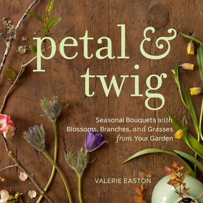 Petal & Twig: Seasonal Bouquets with Blossoms, Branches, and Grasses from Your Garden - Valerie Easton - Książki - Sasquatch Books - 9781570617669 - 31 stycznia 2012