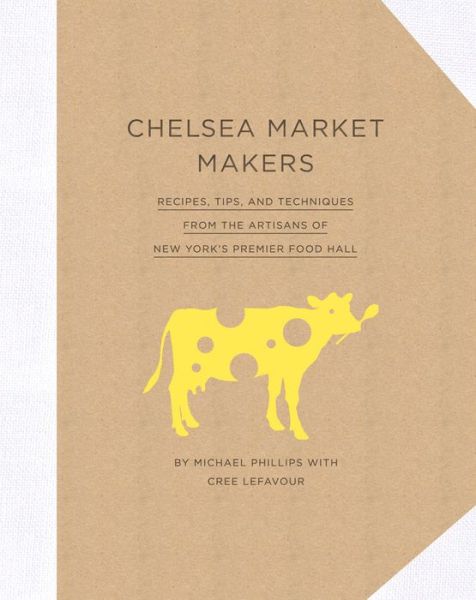 Cover for Michael Phillips · Chelsea Market Makers: Recipes, Tips, and Techniques from the Artisans of New York's Premier Food Hall (Hardcover Book) (2016)