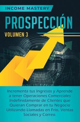 Cover for Income Mastery · Prospeccion: Incrementa tus Ingresos y Aprende a Tener Operaciones Comerciales Indefinidamente de Clientes que Quieran Comprar en tu Negocio Utilizando Llamadas en Frio, Ventas Sociales y Correo Volumen 3 (Hardcover Book) (2019)