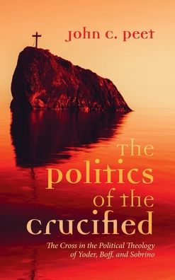 Cover for John C Peet · The Politics of the Crucified: The Cross in the Political Theology of Yoder, Boff, and Sobrino (Hardcover Book) (2021)