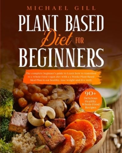 Cover for Michael Gill · Plant Based Diet for Beginners: The Complete Beginner's Guide To Learn How To Transition To A Whole-Food Vegan Diet With A 21-Day Plant-Based Meal Plan To Eat Healthy, Lose Weight And Live Well - Plant Based (Paperback Book) (2020)