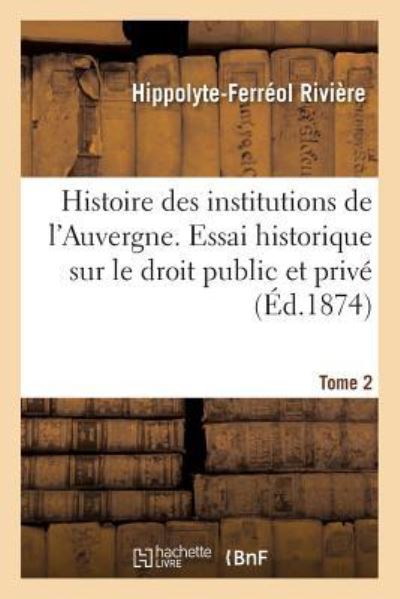 Cover for Hippolyte-Ferréol Rivière · Histoire Des Institutions de l'Auvergne Contenant Un Essai Historique Sur Le Droit Public (Paperback Book) (2017)