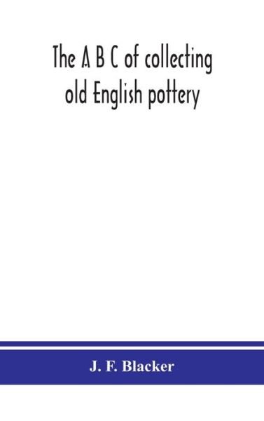 Cover for J F Blacker · The A B C of collecting old English pottery (Innbunden bok) (2020)