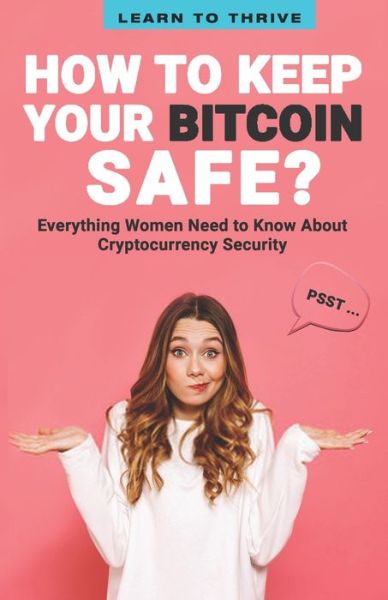 Cover for Learn To Thrive · Psst...How to Keep Your Bitcoin Safe: Everything Women Need to Know About Cryptocurrency Security (Paperback Book) (2021)