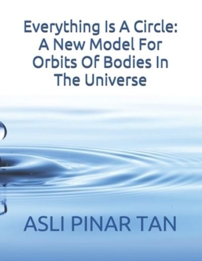 Cover for Asli Pinar Tan · Everything Is A Circle: A New Model For Orbits Of Bodies In The Universe - Everything Is a Circle - A Unified Theory of Fields &amp; Forces (Pocketbok) (2020)