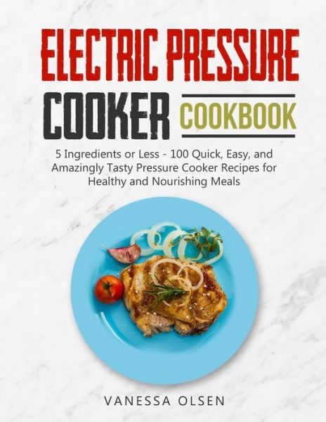 Cover for Olsen Vanessa Olsen · Electric Pressure Cooker Cookbook: 5 Ingredients or Less - 100 Quick, Easy, and Amazingly Tasty Pressure Cooker Recipes for Healthy and Nourishing Meals (Taschenbuch) (2020)