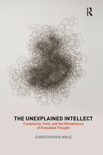 Cover for Mole, Christopher (University of British Columbia, Canada) · The Unexplained Intellect: Complexity, Time, and the Metaphysics of Embodied Thought (Paperback Book) (2019)