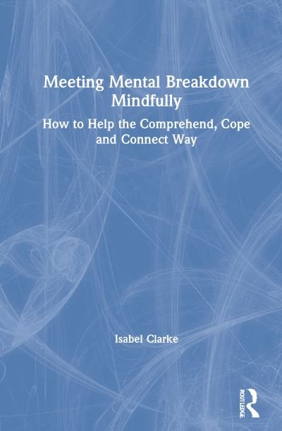 Isabel Clarke · Meeting Mental Breakdown Mindfully: How to Help the Comprehend, Cope and Connect Way (Inbunden Bok) (2021)
