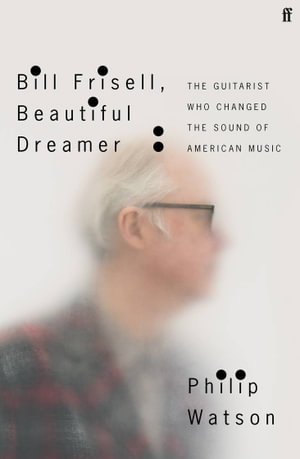 Bill Frisell, Beautiful Dreamer: How One Man Changed the Sound of Modern Music - Philip Watson - Bøger - Faber & Faber - 9780571361670 - 4. marts 2021