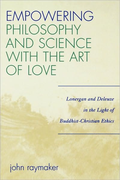Empowering Philosophy and Science with the Art of Love: Lonergan and Deleuze in the Light of Buddhist-Christian Ethics - John Raymaker - Bøger - University Press of America - 9780761834670 - 16. maj 2006