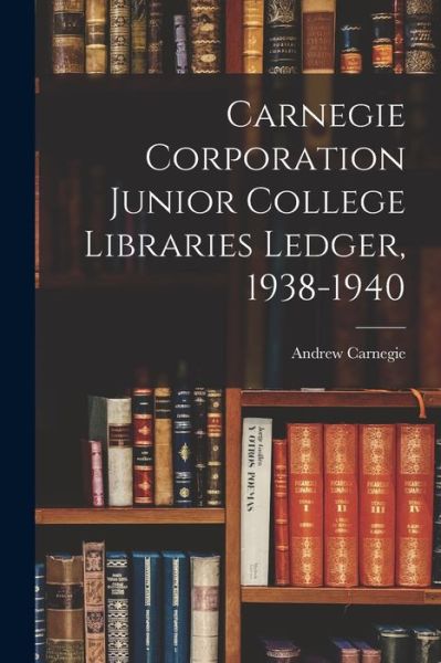 Cover for Andrew 1835-1919 Carnegie · Carnegie Corporation Junior College Libraries Ledger, 1938-1940 (Paperback Book) (2021)