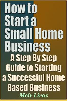 Cover for Meir Liraz · How to Start a Small Home Business - A Step by Step Guide to Starting a Successful Home Based Business (Paperback Book) (2019)