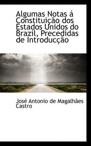 Algumas Notas Á Constituição Dos Estados Unidos Do Brazil, Precedidas De Introducção - José Antonio De Magalhães Castro - Books - BiblioLife - 9781103837670 - April 10, 2009