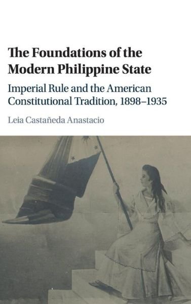 Cover for Leia Castaneda Anastacio · The Foundations of the Modern Philippine State: Imperial Rule and the American Constitutional Tradition in the Philippine Islands, 1898-1935 - Cambridge Historical Studies in American Law and Society (Hardcover bog) (2016)