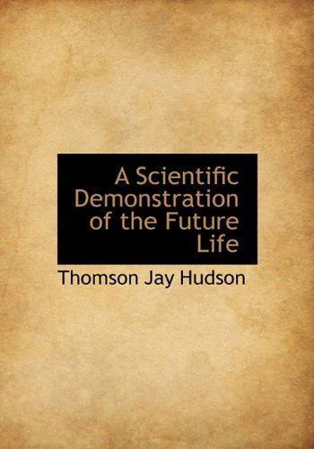 A Scientific Demonstration of the Future Life - Thomson Jay Hudson - Books - BiblioLife - 9781115410670 - October 27, 2009