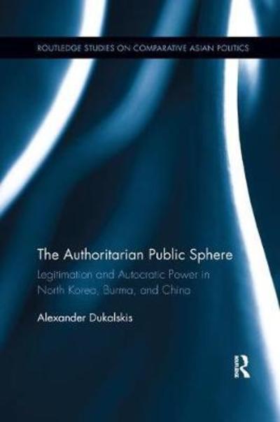 Cover for Dukalskis, Alexander (University College Dublin, Ireland) · The Authoritarian Public Sphere: Legitimation and Autocratic Power in North Korea, Burma, and China - Routledge Studies on Comparative Asian Politics (Paperback Book) (2018)