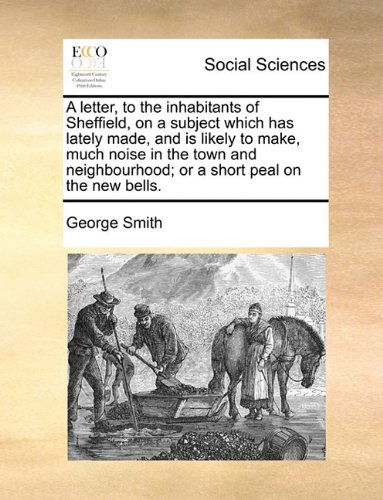 Cover for George Smith · A Letter, to the Inhabitants of Sheffield, on a Subject Which Has Lately Made, and is Likely to Make, Much Noise in the Town and Neighbourhood; or a Short Peal on the New Bells. (Paperback Book) (2010)