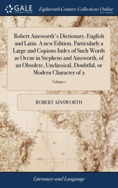 Cover for Robert Ainsworth · Robert Ainsworth's Dictionary, English and Latin. A new Edition. Particularly a Large and Copious Index of Such Words as Occur in Stephens and Ainsworth, of an Obsolete, Unclassical, Doubtful, or Modern Character of 2; Volume 1 (Hardcover bog) (2018)