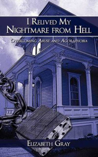 I Relived My Nightmare from Hell: Overcoming Abuse and Agoraphobia - Elizabeth Gray - Livres - Authorhouse - 9781438953670 - 20 mars 2009