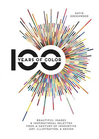 Cover for Katie Greenwood · 100 Years Of Color: Beautiful Images &amp; Inspirational Palettes from a Century of Innovative Art, Illustration, &amp; Design (Hardcover Book) (2015)