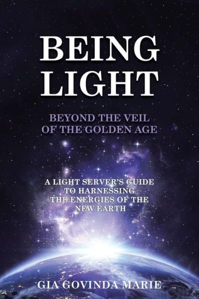 Cover for Gia Govinda Marie · Being Light Beyond the Veil of the Golden Age: a Light Server's Guide to Harnessing the Energies of the New Earth (Paperback Book) (2015)