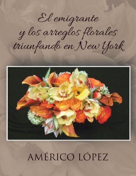 Cover for Americo Lopez · El Emigrante Y Los Arreglos Florales Triunfando en New York (Paperback Book) (2013)