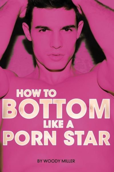 How to Bottom Like a Porn Star. the Guide to Gay Anal Sex. - Miller Woody - Books - Woodpecker Media - 9781494900670 - February 25, 2014