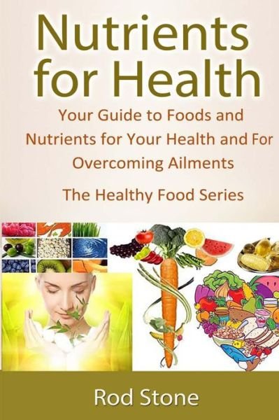 Cover for Rod Stone · Nutrients for Health: Your Guide to Foods and Nutrients for Your Health and for Overcoming Ailments (The Healthy Food Series) (Volume 4) (Paperback Bog) (2014)