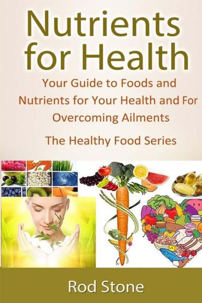 Nutrients for Health: Your Guide to Foods and Nutrients for Your Health and for Overcoming Ailments (The Healthy Food Series) (Volume 4) - Rod Stone - Livres - CreateSpace Independent Publishing Platf - 9781495945670 - 13 février 2014