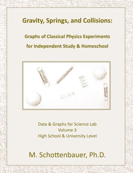 Cover for M Schottenbauer · Gravity, Springs, and Collisions: Volume 3: Graphs from Classical Physics Experiments of Force, Momentum, and Energy for Independent Study &amp; Homeschoo (Pocketbok) (2014)