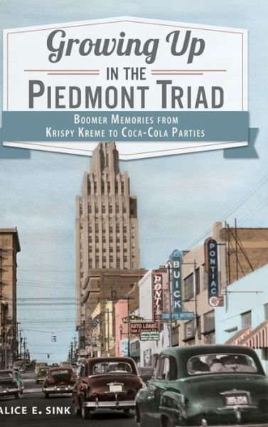 Cover for Alice E Sink · Growing Up in the Piedmont Triad Boomer Memories from Krispy Kreme to Coca-Cola Parties (Hardcover Book) (2012)