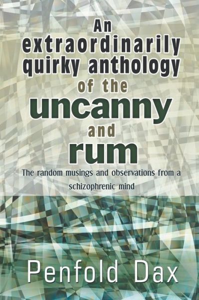 Cover for Penfold Dax · An Extraordinarily Quirky Anthology of the Uncanny and Rum: the Random Musings and Observations from a Schizophrenic Mind (Paperback Book) (2013)