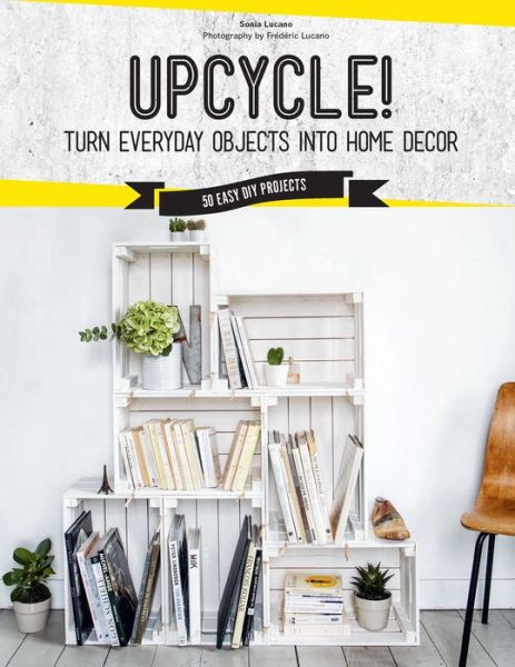 Upcycle!: DIY Furniture and Decor from Unexpected Objects - Sonia Lucano - Books - Weldon Owen, Incorporated - 9781681883670 - January 9, 2018