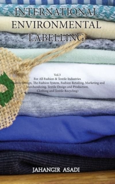 Cover for Jahangir Asadi · International Environmental Labelling Vol.3 Fashion: For All Fashion &amp; Textile Industries (Fashion Design, The Fashion System, Fashion Retailing, Marketing and Marchandizing, Textile Design and Production, Clothing and Textile Recycling) - Ecolabelling (Hardcover bog) (2021)