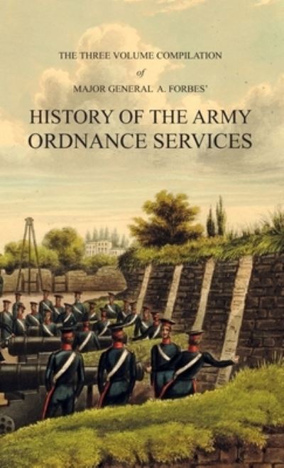 Cover for Major-General A Forbes · HISTORY OF THE ARMY ORDNANCE SERVICES Three Volume Compilation (Hardcover Book) (2020)