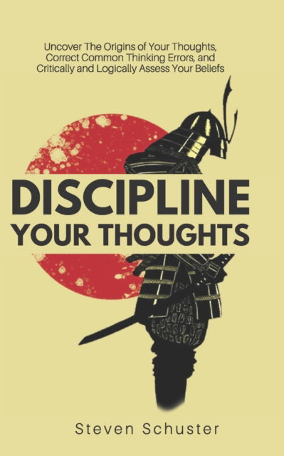 Cover for Steven Schuster · Discipline Your Thoughts : Uncover The Origins of Your Thoughts, Correct Common Thinking Errors, and Critically and Logically Assess Your Beliefs (Paperback Book) (2019)