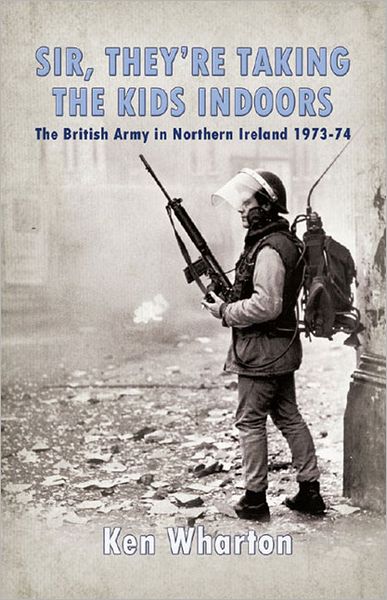 Cover for Ken Wharton · 'Sir, They'Re Taking the Kids Indoors': The British Army in Northern Ireland 1973-74 (Hardcover Book) (2012)