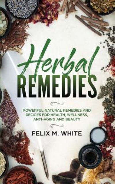 Cover for Felix M White · Herbal Remedies: Powerful Natural Remedies and Recipes for Health, Wellness, Anti-aging and Beauty (Paperback Book) (2019)