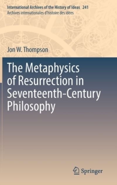 Cover for Jon W. Thompson · The Metaphysics of Resurrection in Seventeenth-Century Philosophy - International Archives of the History of Ideas / Archives Internationales d'Histoire des Idees (Hardcover Book) [2022 edition] (2022)